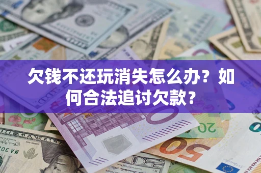 济南欠钱不还玩消失怎么办？如何合法追讨欠款？