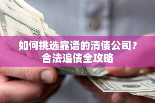 济南如何挑选靠谱的清债公司?合法追债全攻略 济南如何挑选靠谱的清债公司?合法追债全攻略