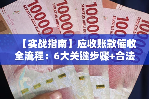 济南【实战指南】应收账款催收全流程：6大关键步骤+合法回款技巧