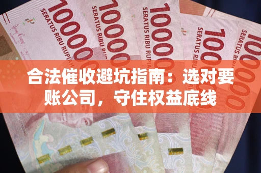 济南合法催收避坑指南：选对要账公司，守住权益底线