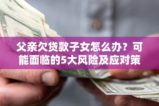 济南父亲欠贷款子女怎么办?可能面临的5大风险及应对策略 济南父亲欠贷款子女怎么办?可能面临的5大风险及应对策略