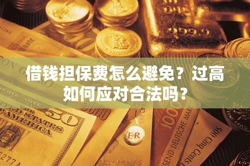 济南借钱担保费怎么避免？过高如何应对合法吗？
