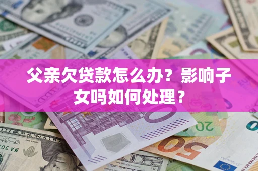 济南父亲欠贷款怎么办？影响子女吗如何处理？
