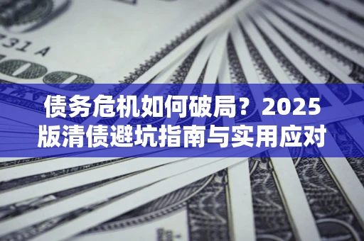 济南债务危机如何破局？2025版清债避坑指南与实用应对策略