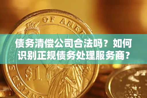 济南债务清偿公司合法吗？如何识别正规债务处理服务商？