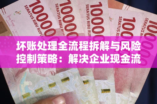 济南坏账处理全流程拆解与风险控制策略：解决企业现金流顽疾的实战指南