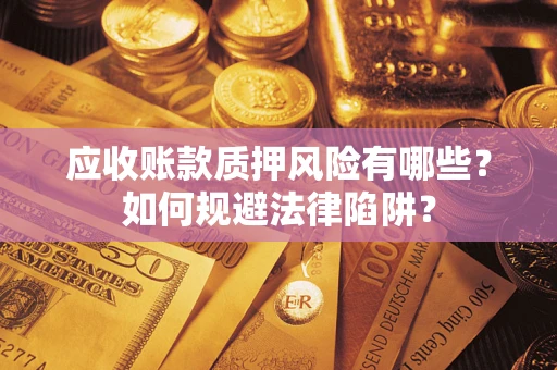 济南应收账款质押风险有哪些？如何规避法律陷阱？