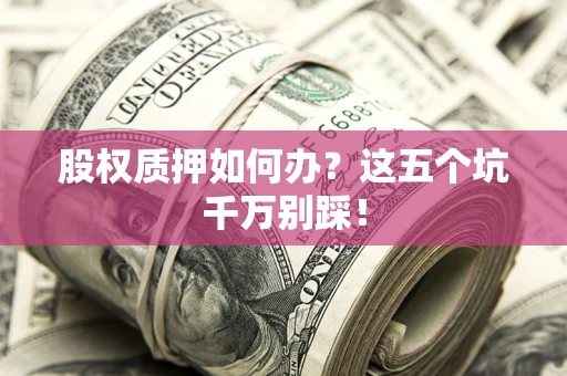 济南股权质押如何办？这五个坑千万别踩！