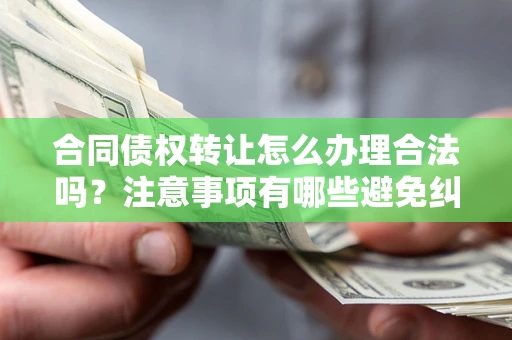 济南合同债权转让怎么办理合法吗？注意事项有哪些避免纠纷？