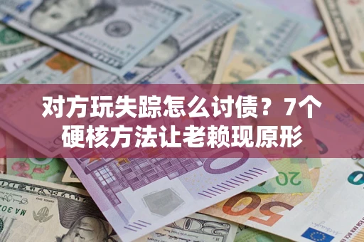 济南对方玩失踪怎么讨债？7个硬核方法让老赖现原形