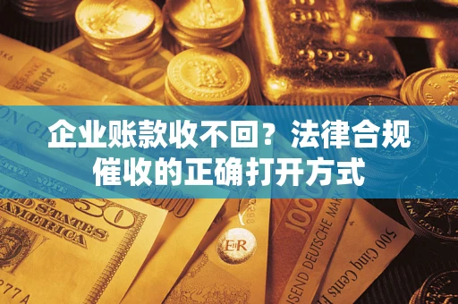 济南企业账款收不回？法律合规催收的正确打开方式