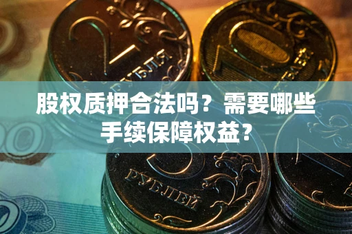 济南股权质押合法吗？需要哪些手续保障权益？