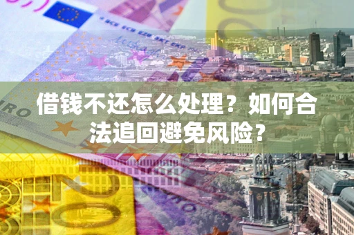 济南借钱不还怎么处理？如何合法追回避免风险？