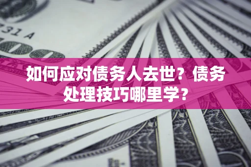 济南如何应对债务人去世？债务处理技巧哪里学？