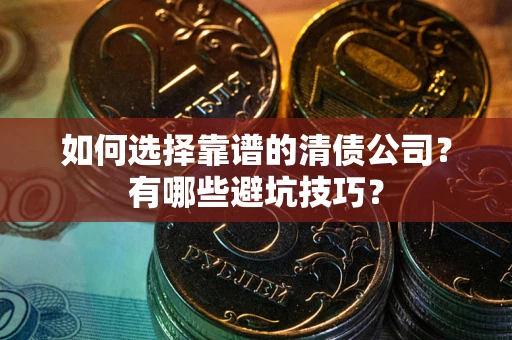 济南如何选择靠谱的清债公司？有哪些避坑技巧？
