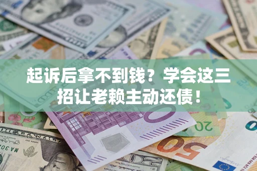 济南起诉后拿不到钱？学会这三招让老赖主动还债！