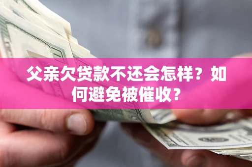 济南父亲欠贷款不还会怎样？如何避免被催收？