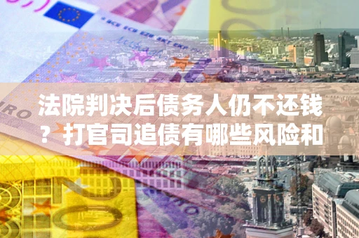 济南法院判决后债务人仍不还钱？打官司追债有哪些风险和技巧？