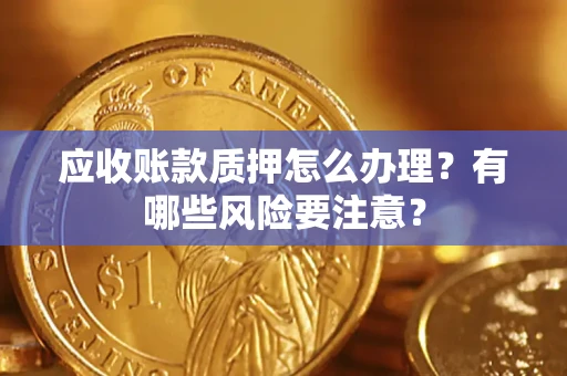 济南应收账款质押怎么办理？有哪些风险要注意？