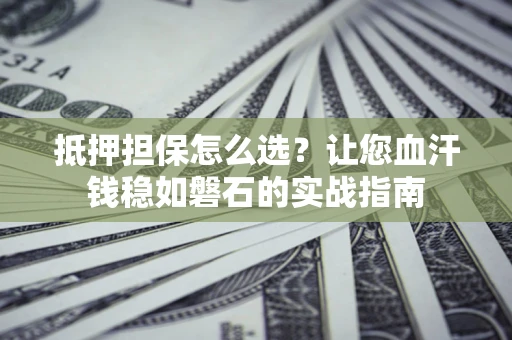 济南抵押担保怎么选？让您血汗钱稳如磐石的实战指南