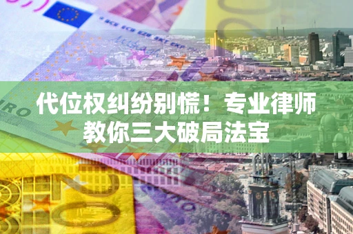 济南代位权纠纷别慌！专业律师教你三大破局法宝