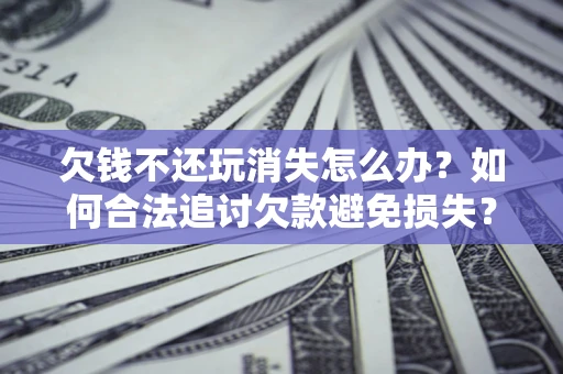 济南欠钱不还玩消失怎么办？如何合法追讨欠款避免损失？