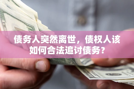 济南债务人突然离世，债权人该如何合法追讨债务？
