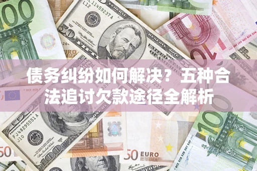 济南债务纠纷如何解决？五种合法追讨欠款途径全解析