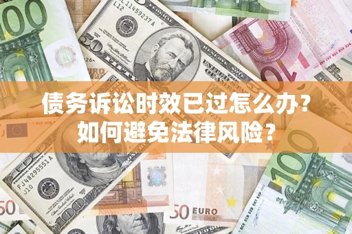 济南债务诉讼时效已过怎么办？如何避免法律风险？