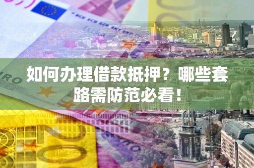 济南如何办理借款抵押？哪些套路需防范必看！