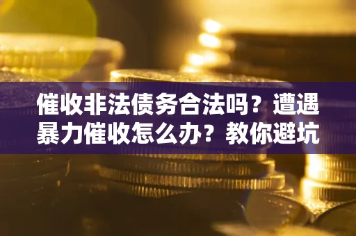 济南催收非法债务合法吗？遭遇暴力催收怎么办？教你避坑指南！