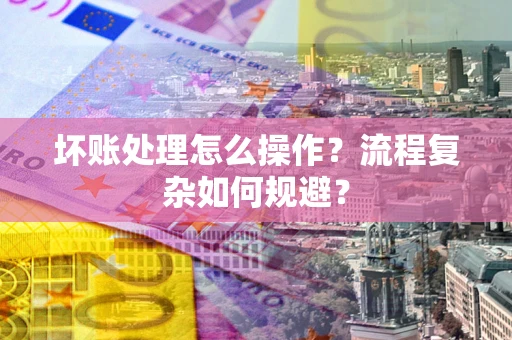 济南坏账处理怎么操作？流程复杂如何规避？
