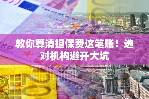 济南教你算清担保费这笔账！选对机构避开大坑