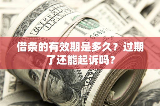 济南借条的有效期是多久？过期了还能起诉吗？
