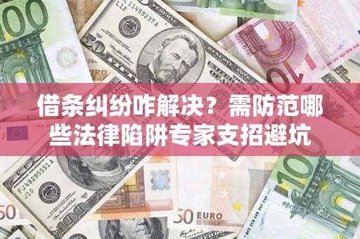 济南借条纠纷咋解决？需防范哪些法律陷阱专家支招避坑