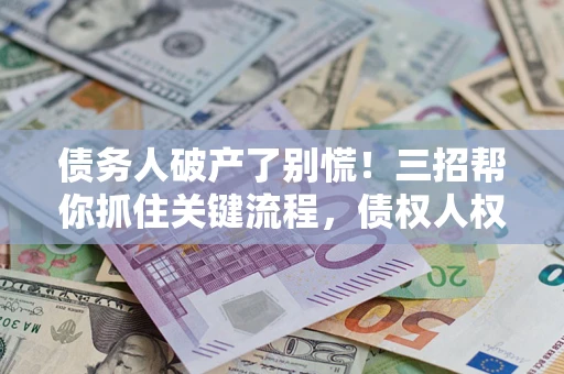 济南债务人破产了别慌！三招帮你抓住关键流程，债权人权益不再缩水
