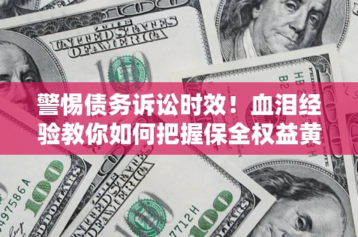 济南警惕债务诉讼时效！血泪经验教你如何把握保全权益黄金期