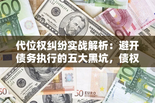 济南代位权纠纷实战解析：避开债务执行的五大黑坑，债权人必看指南