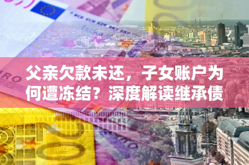 济南父亲欠款未还，子女账户为何遭冻结？深度解读继承债务迷局