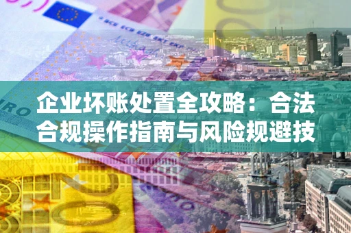 济南企业坏账处置全攻略：合法合规操作指南与风险规避技巧解析
