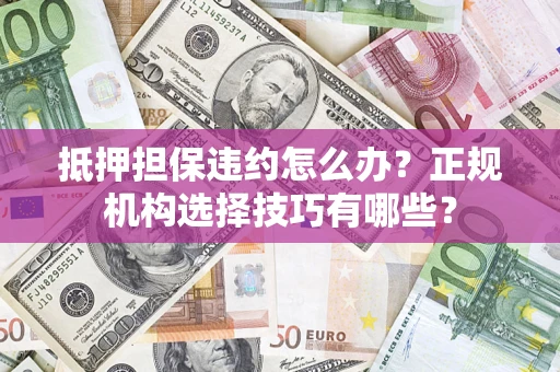 济南抵押担保违约怎么办？正规机构选择技巧有哪些？