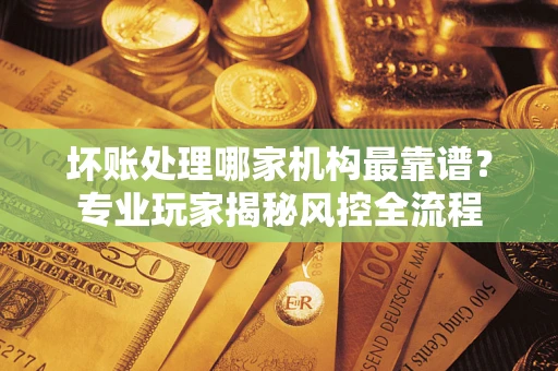 济南坏账处理哪家机构最靠谱？专业玩家揭秘风控全流程