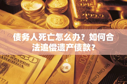 济南债务人死亡怎么办？如何合法追偿遗产债款？