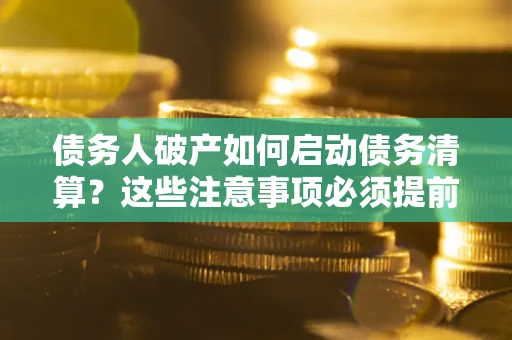 济南债务人破产如何启动债务清算？这些注意事项必须提前知道