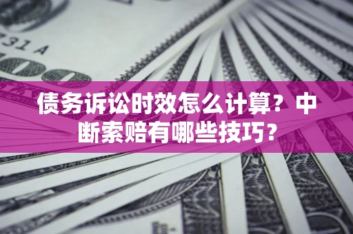 济南债务诉讼时效怎么计算？中断索赔有哪些技巧？