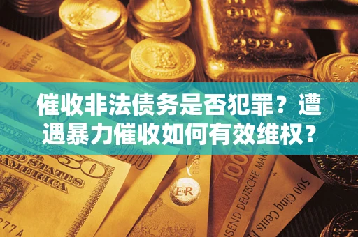 济南催收非法债务是否犯罪?遭遇暴力催收如何有效维权? 济南催收非法债务是否犯罪?遭遇暴力催收如何有效维权?