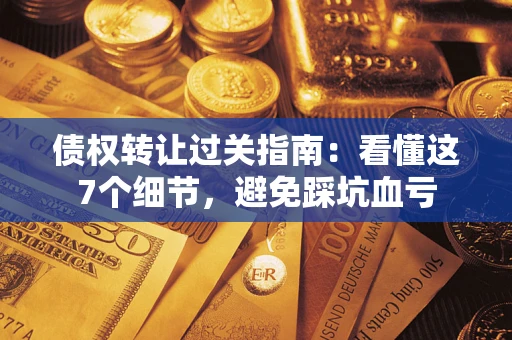 济南债权转让过关指南：看懂这7个细节，避免踩坑血亏