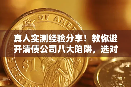 济南真人实测经验分享！教你避开清债公司八大陷阱，选对机构少走十年弯路