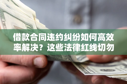 济南借款合同违约纠纷如何高效率解决？这些法律红线切勿触碰