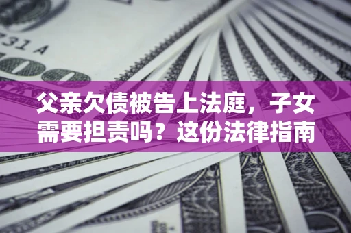 济南父亲欠债被告上法庭，子女需要担责吗？这份法律指南必须看完